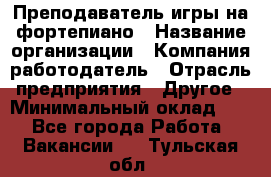 Преподаватель игры на фортепиано › Название организации ­ Компания-работодатель › Отрасль предприятия ­ Другое › Минимальный оклад ­ 1 - Все города Работа » Вакансии   . Тульская обл.